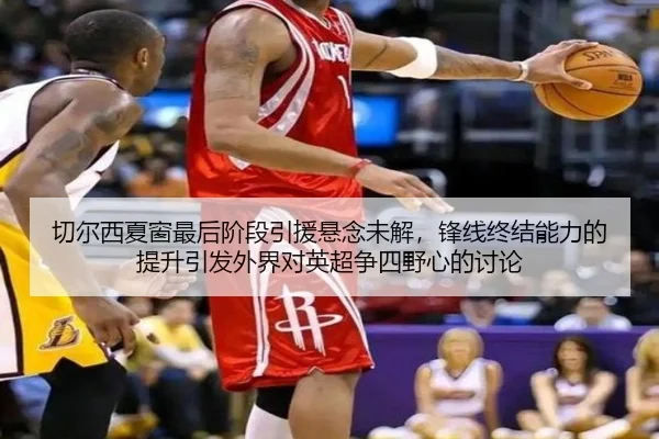 切尔西夏窗最后阶段引援悬念未解，锋线终结能力的提升引发外界对英超争四野心的讨论